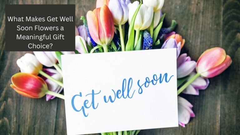 What Makes Get Well Soon Flowers a Meaningful Gift Choice